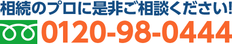 無料面談も予約受付中 相続のプロに是非ご相談ください! 0120-98-0444